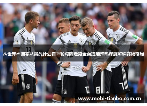 从世界杯国家队备战计划看下轮对阵走势全面提前预热深度解读赛场格局
