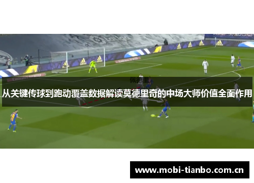 从关键传球到跑动覆盖数据解读莫德里奇的中场大师价值全面作用