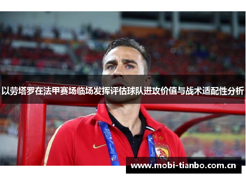 以劳塔罗在法甲赛场临场发挥评估球队进攻价值与战术适配性分析